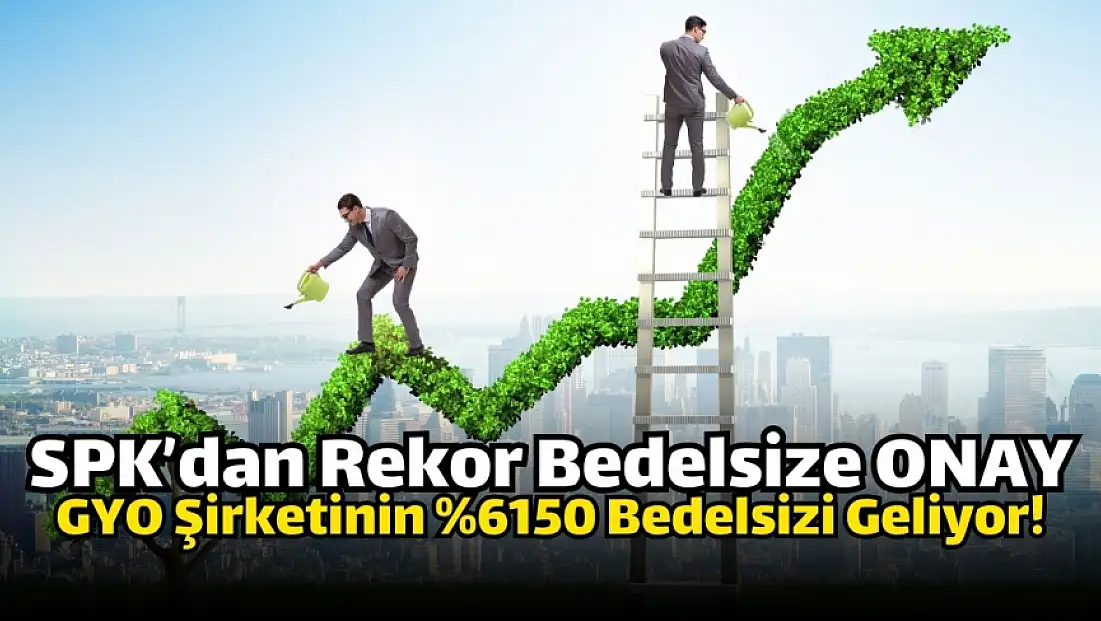 Yüzde 6150 oranında rekor bedelsiz, SPK’dan onay aldı!