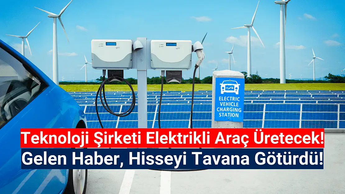'Elektrikli araç üreteceğim' dedi, hissesi tavana yürüdü!