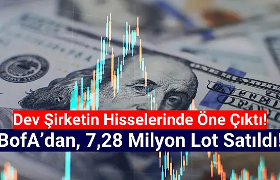 BofA dev şirketin hisselerinde 7,2 milyon lot satış yaptı!