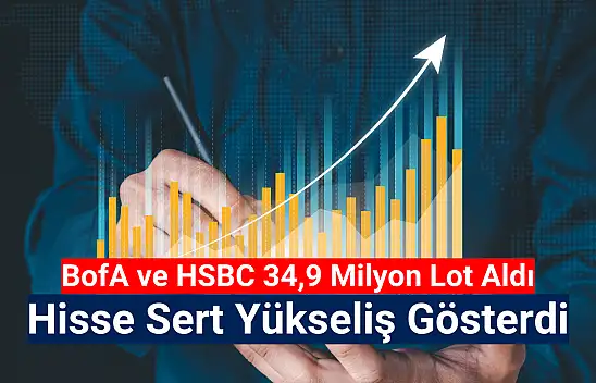 BofA ve HSBC bu hisseden 34,9 milyon lot aldı!