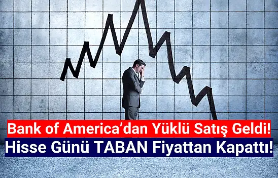 BofA yüklü satış yaptı, hisse taban oldu!