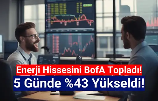 Enerji hissesini BofA topladı! 5 günde yüzde 43 yükseldi!