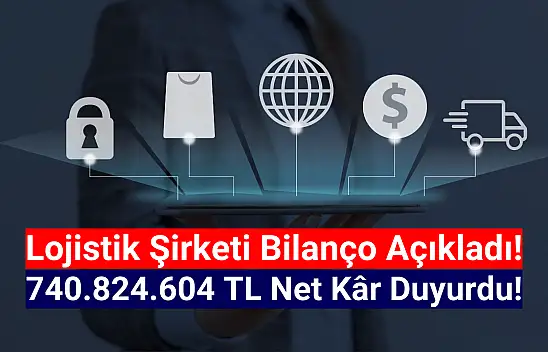 Lojistik şirketi 740.824.604 TL net kâr açıkladı!