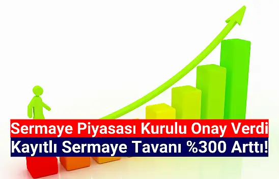 Yüzde 300 sermaye tavanı artırımı onay aldı!
