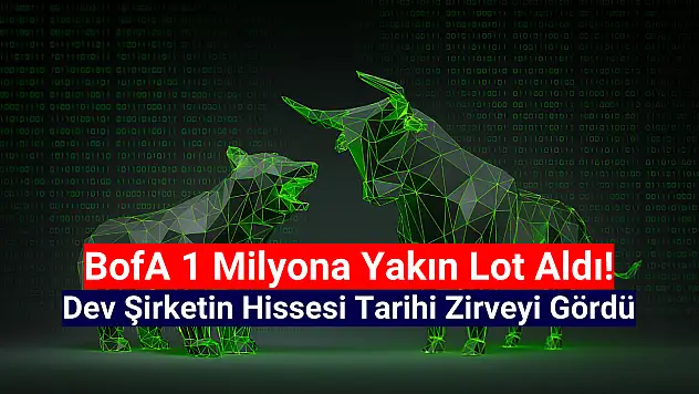 BofA 1 milyona yakın lot aldı! Hisse tarihi zirvesini gördü!