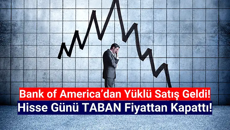 BofA yüklü satış yaptı, hisse taban oldu!