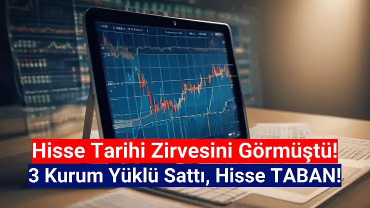 Tarihi zirvesindeki hissede 3 kurumdan yüklü satış! Hisse taban oldu!
