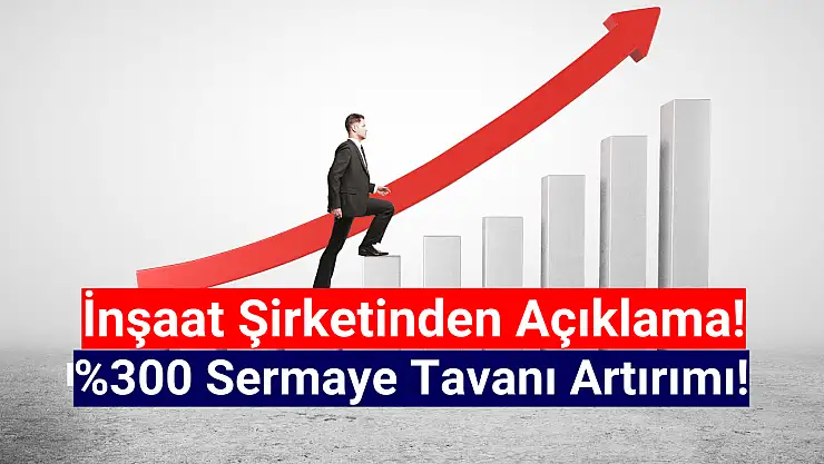 Yüzde 300 sermaye tavanı artırımı kararı açıklandı!